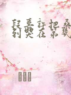 段嘉许把桑稚做到哭在第几章