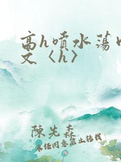 高h喷水荡肉欲文〈h〉