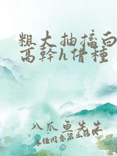 粗大抽搐白浊h高干h借种