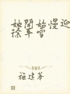 她开始慢迎迎合徐平雪