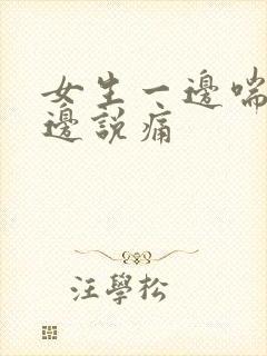 女生一边喘气一边说痛