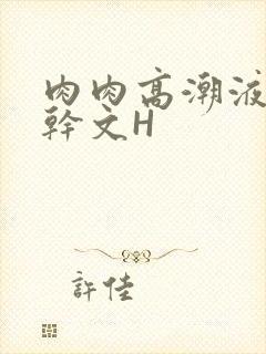 肉肉高潮液体高干文H