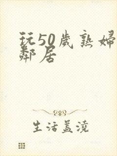 玩50岁熟妇女邻居