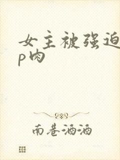 女主被强迫群np肉