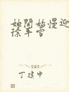 她开始慢迎迎合徐平雪