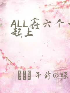 ALL鑫六个一起上
