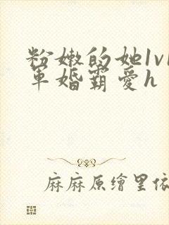 粉嫩的她1v1军婚霸爱h