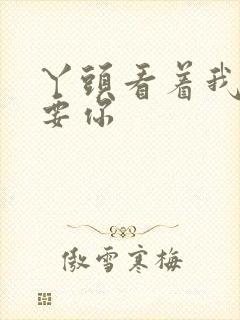 丫头看着我怎么要你