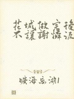 花城做完后堵上不让谢怜流出