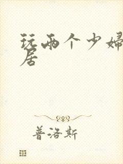 玩两个少妇女邻居