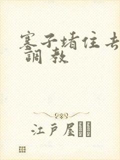 塞子堵住去上学 调 教