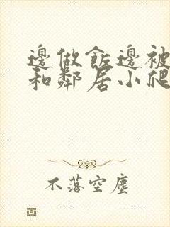 边做饭边被躁我和邻居小爬爬