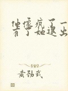 他像疯了一样占有了她退出