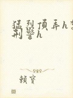 猛烈顶弄h禁欲刑警h