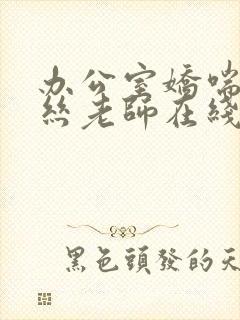 办公室娇喘的白丝老师在线看