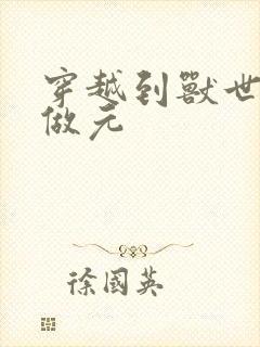 穿越到兽世不停做元