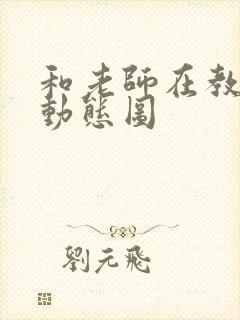 和老师在教室啪动态图