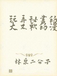 玩弄秘书的奶又大又软的漫画