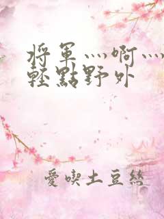 将军灬啊灬啊灬轻点野外