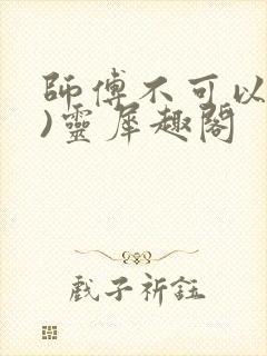 师傅不可以(限)灵犀趣阁