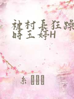 被村长狂躁俩小时玉婷H