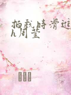 拍戏时滑进去了h周莹