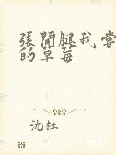 张开腿我尝尝你的草莓