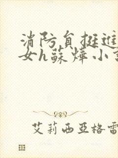 消防员挺进乖乖女h苏烨小说