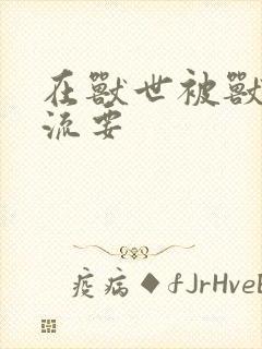 在兽世被兽夫轮流要