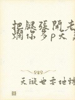 把腿张开老子臊烂你多p天美传媒