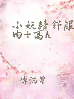 小妖精舒服吗+肉+高h