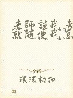 老师说我考好了就随便我怎样