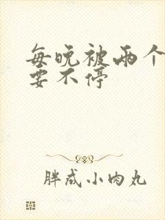 每晚被两个师傅要不停