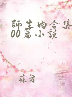 师生肉合集乱500篇小说