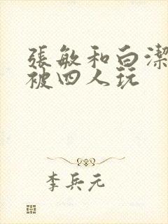 张敏和白洁一起被四人玩