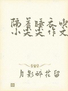 隔着睡衣吃你的小尖尖作文姜灵