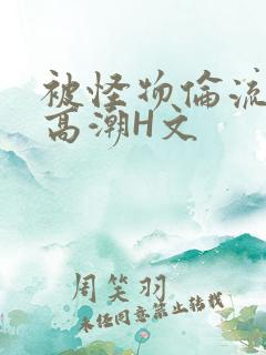 被怪物伦流澡到高潮H文