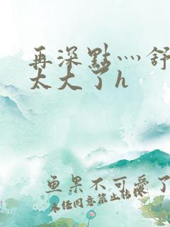 再深点灬舒服灬太大了h