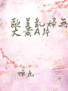 欧美乱妇无乱码大黄A片