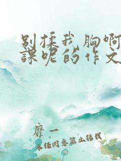 别揉我胸啊嗯上课呢的作文