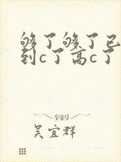 够了够了已经满到c了高c了