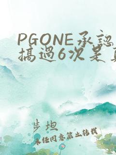PGONE承认搞过6次是真的吗