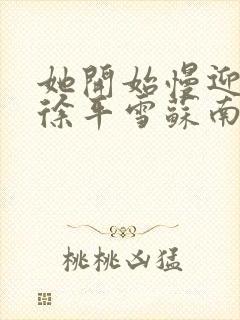 她开始慢迎迎合徐平雪苏南风