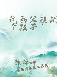 我和父亲试着生个孩子
