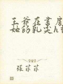 王爷在书房含着她的乳尖h动漫