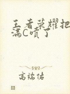 王者荣耀把姬小满C喷了