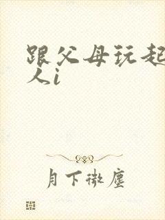 跟父母玩起了三人i