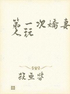 第一次娇妻让别人玩