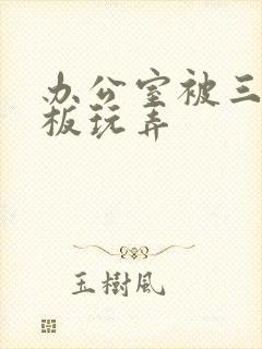 办公室被三个老板玩弄