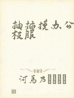 抽插摸办公室脱校服